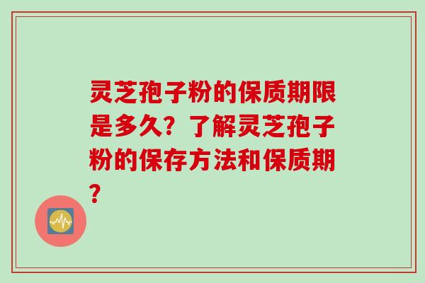 灵芝孢子粉的保质期限是多久？了解灵芝孢子粉的保存方法和保质期？