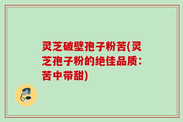 灵芝破壁孢子粉苦(灵芝孢子粉的绝佳品质：苦中带甜)