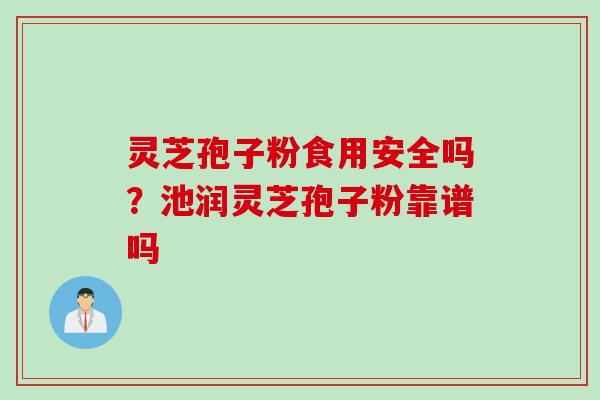 灵芝孢子粉食用安全吗？池润灵芝孢子粉靠谱吗