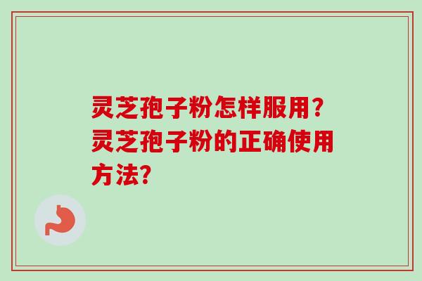 灵芝孢子粉怎样服用？灵芝孢子粉的正确使用方法？