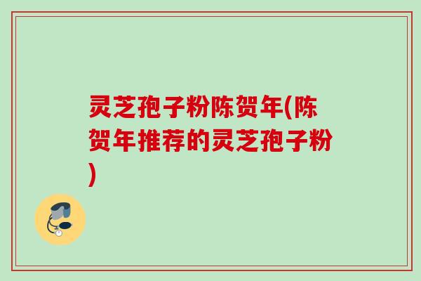 灵芝孢子粉陈贺年(陈贺年推荐的灵芝孢子粉)