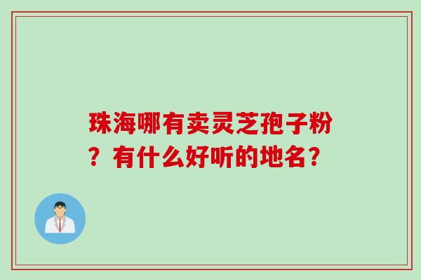 珠海哪有卖灵芝孢子粉？有什么好听的地名？