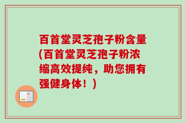 百首堂灵芝孢子粉含量(百首堂灵芝孢子粉浓缩高效提纯，助您拥有强健身体！)