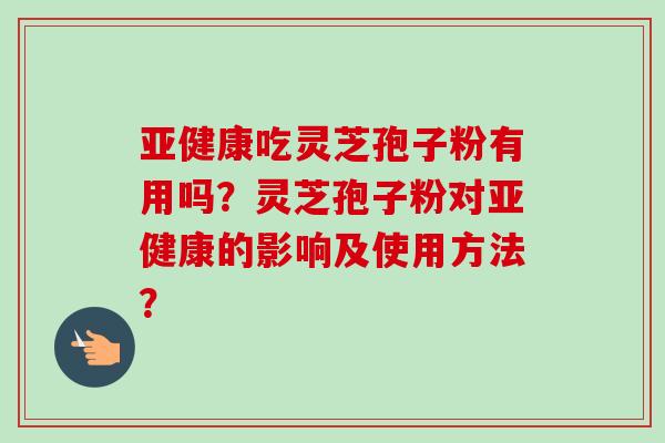吃灵芝孢子粉有用吗？灵芝孢子粉对的影响及使用方法？
