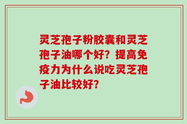 灵芝孢子粉胶囊和灵芝孢子油哪个好？提高免疫力为什么说吃灵芝孢子油比较好？