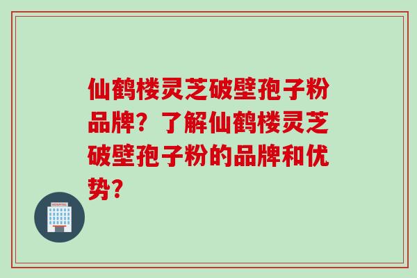 仙鹤楼灵芝破壁孢子粉品牌？了解仙鹤楼灵芝破壁孢子粉的品牌和优势？