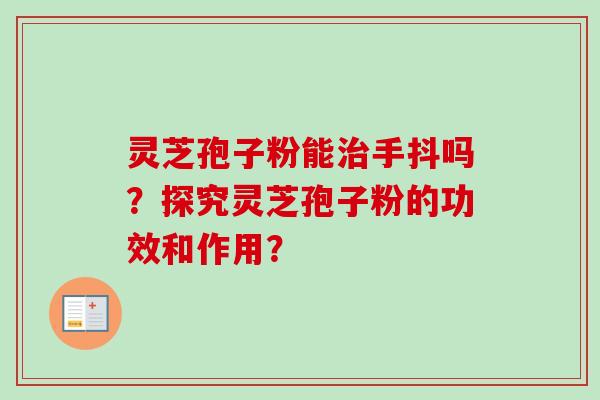 灵芝孢子粉能手抖吗？探究灵芝孢子粉的功效和作用？