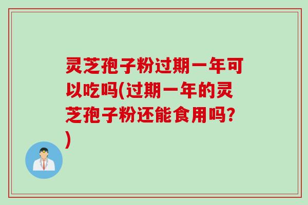 灵芝孢子粉过期一年可以吃吗(过期一年的灵芝孢子粉还能食用吗？)