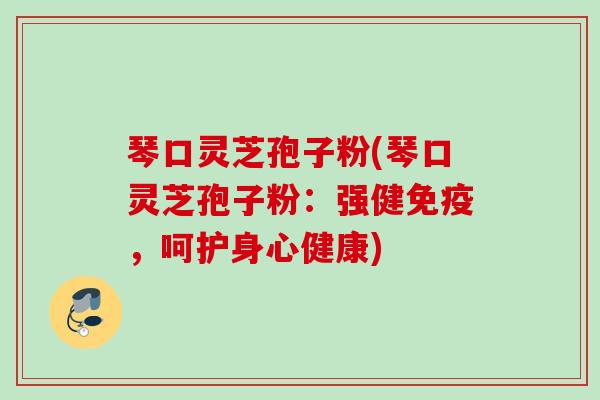 琴口灵芝孢子粉(琴口灵芝孢子粉：强健免疫，呵护身心健康)