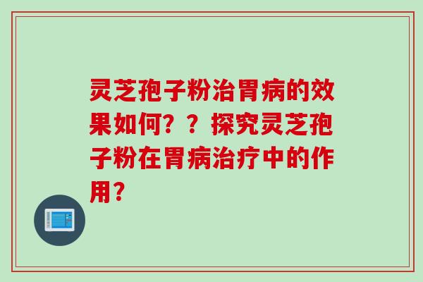 灵芝孢子粉治胃病的效果如何？？探究灵芝孢子粉在胃病治疗中的作用？