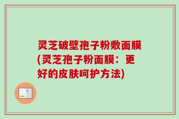 灵芝破壁孢子粉敷面膜(灵芝孢子粉面膜:更好的呵护方法) 灵芝破壁孢子粉敷面膜(灵芝孢子粉面膜:更好的呵护方法)