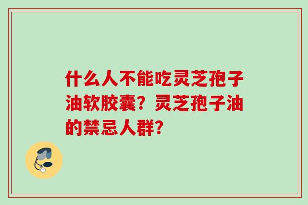 什么人不能吃灵芝孢子油软胶囊？灵芝孢子油的禁忌人群？