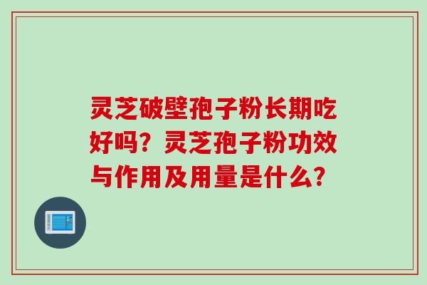 灵芝破壁孢子粉长期吃好吗？灵芝孢子粉功效与作用及用量是什么？