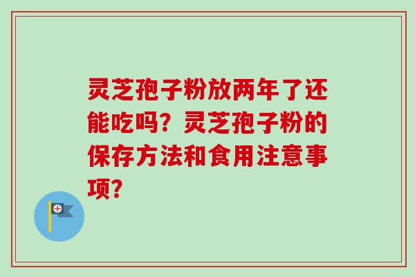 灵芝孢子粉放两年了还能吃吗？灵芝孢子粉的保存方法和食用注意事项？