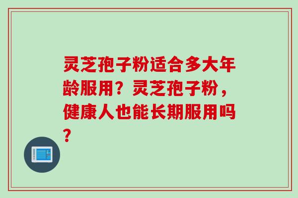 灵芝孢子粉适合多大年龄服用？灵芝孢子粉，健康人也能长期服用吗？