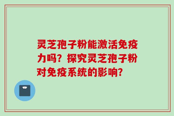 灵芝孢子粉能激活免疫力吗？探究灵芝孢子粉对免疫系统的影响？