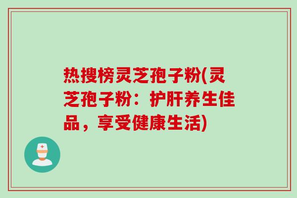热搜榜灵芝孢子粉(灵芝孢子粉：护肝养生佳品，享受健康生活)