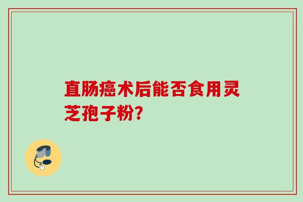直肠癌术后能否食用灵芝孢子粉？