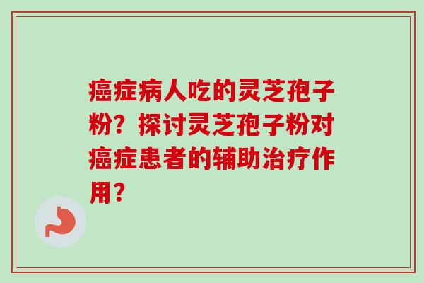 癌症病人吃的灵芝孢子粉？探讨灵芝孢子粉对癌症患者的辅助治疗作用？