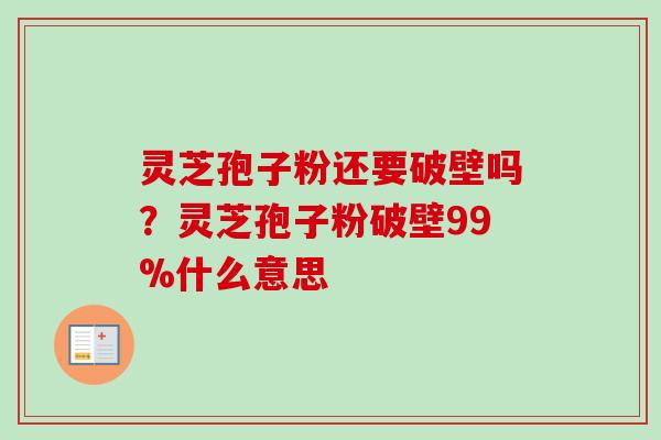 灵芝孢子粉还要破壁吗？灵芝孢子粉破壁99%什么意思