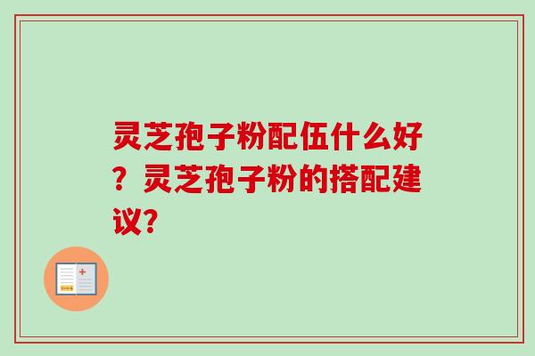 灵芝孢子粉配伍什么好？灵芝孢子粉的搭配建议？