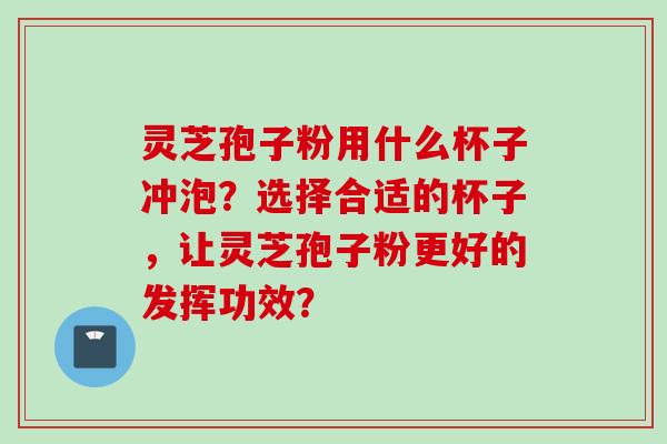 灵芝孢子粉用什么杯子冲泡？选择合适的杯子，让灵芝孢子粉更好的发挥功效？