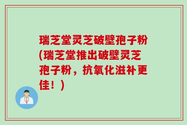 瑞芝堂灵芝破壁孢子粉(瑞芝堂推出破壁灵芝孢子粉，抗氧化滋补更佳！)