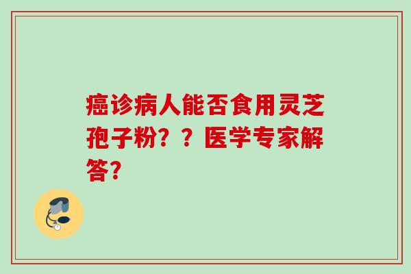 癌诊病人能否食用灵芝孢子粉？？医学专家解答？