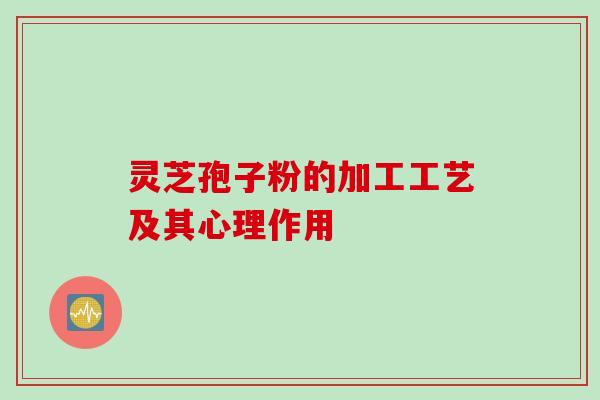 灵芝孢子粉的加工工艺及其心理作用