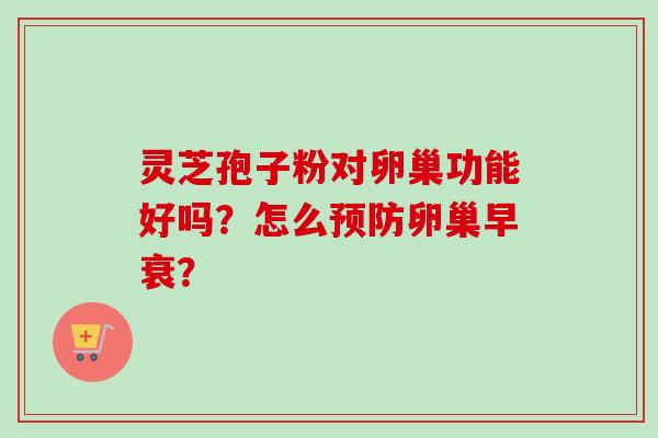 灵芝孢子粉对卵巢功能好吗？怎么预防卵巢早衰？