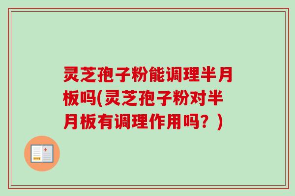 灵芝孢子粉能调理半月板吗(灵芝孢子粉对半月板有调理作用吗？)