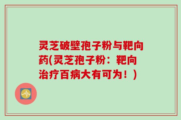 灵芝破壁孢子粉与靶向药(灵芝孢子粉：靶向治疗百病大有可为！)