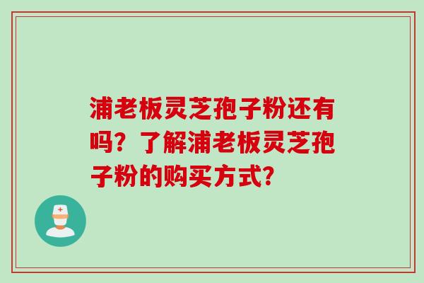 浦老板灵芝孢子粉还有吗？了解浦老板灵芝孢子粉的购买方式？