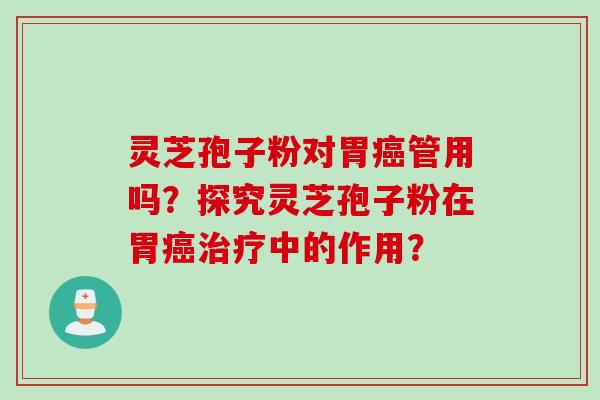 灵芝孢子粉对胃癌管用吗？探究灵芝孢子粉在胃癌治疗中的作用？