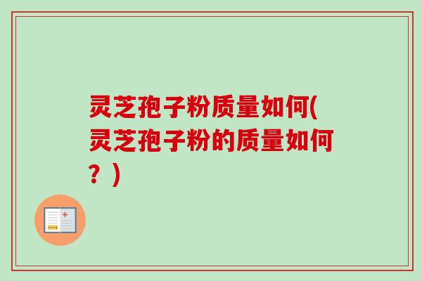 灵芝孢子粉质量如何(灵芝孢子粉的质量如何？)