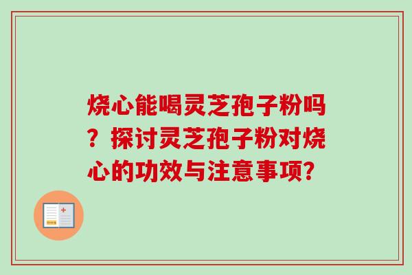 烧心能喝灵芝孢子粉吗？探讨灵芝孢子粉对烧心的功效与注意事项？