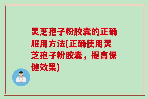灵芝孢子粉胶囊的正确服用方法(正确使用灵芝孢子粉胶囊，提高保健效果)