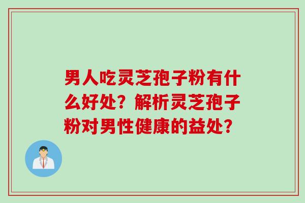 男人吃灵芝孢子粉有什么好处？解析灵芝孢子粉对男性健康的益处？