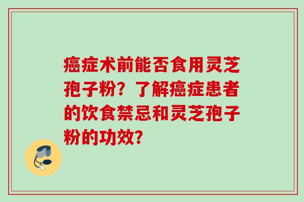 癌症术前能否食用灵芝孢子粉？了解癌症患者的饮食禁忌和灵芝孢子粉的功效？