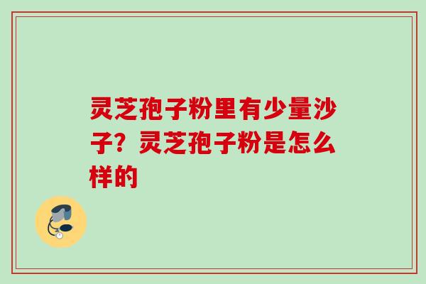 灵芝孢子粉里有少量沙子？灵芝孢子粉是怎么样的