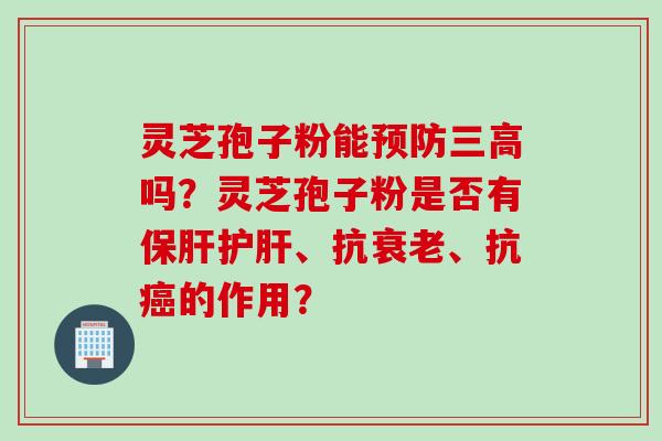 灵芝孢子粉能预防三高吗？灵芝孢子粉是否有保肝护肝、抗衰老、抗癌的作用？