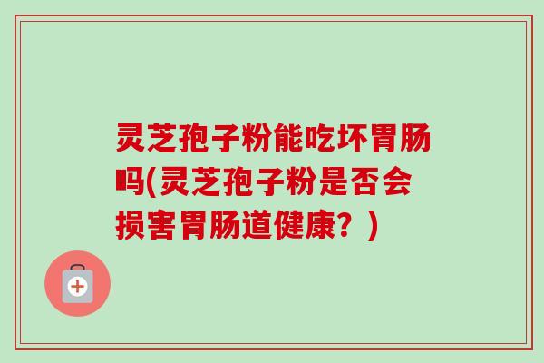 灵芝孢子粉能吃坏吗(灵芝孢子粉是否会损害道健康？)