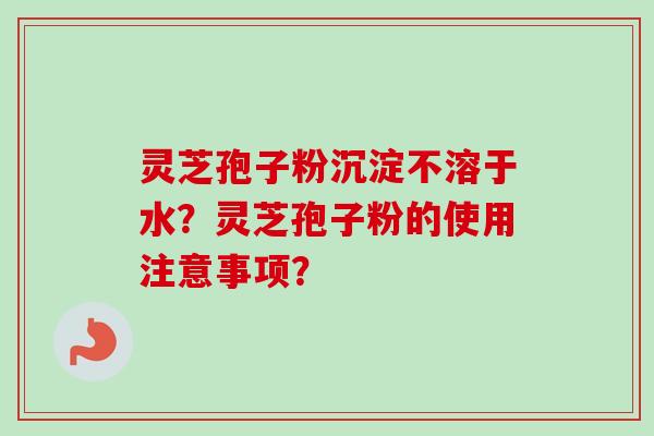 灵芝孢子粉沉淀不溶于水？灵芝孢子粉的使用注意事项？