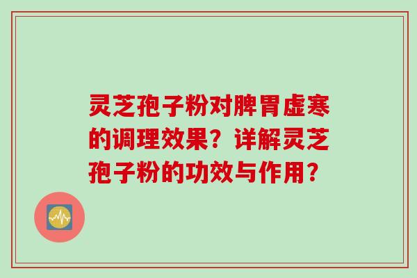 灵芝孢子粉对脾胃虚寒的调理效果？详解灵芝孢子粉的功效与作用？