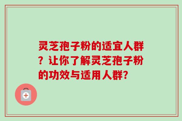灵芝孢子粉的适宜人群？让你了解灵芝孢子粉的功效与适用人群？