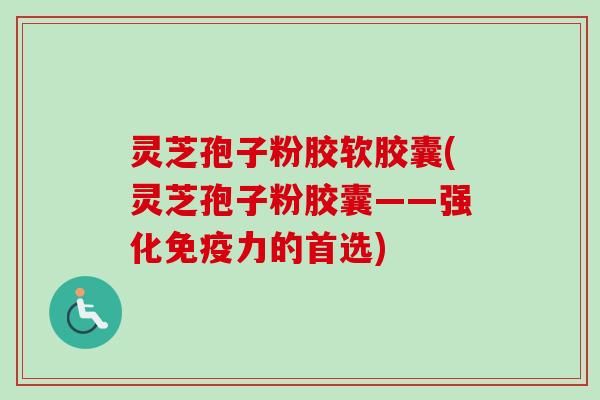 灵芝孢子粉胶软胶囊(灵芝孢子粉胶囊——强化免疫力的首选) 灵芝孢子粉胶软胶囊(灵芝孢子粉胶囊——强化免疫力的首选)