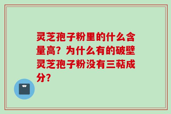 灵芝孢子粉里的什么含量高？为什么有的破壁灵芝孢子粉没有三萜成分？