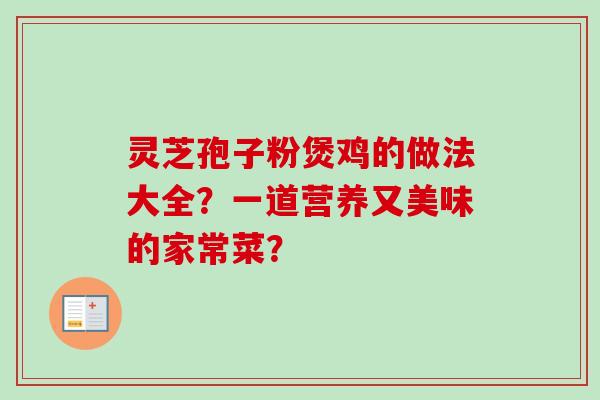 灵芝孢子粉煲鸡的做法大全？一道营养又美味的家常菜？