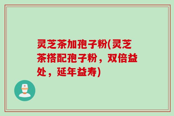 灵芝茶加孢子粉(灵芝茶搭配孢子粉，双倍益处，延年益寿)