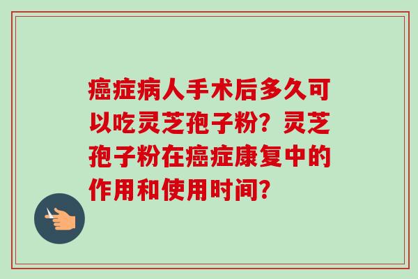 癌症病人手术后多久可以吃灵芝孢子粉？灵芝孢子粉在癌症康复中的作用和使用时间？